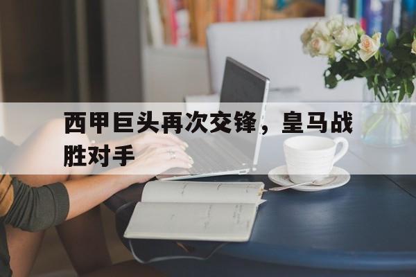 西甲巨头再次交锋，皇马战胜对手