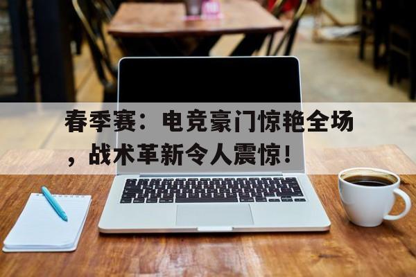 春季赛：电竞豪门惊艳全场，战术革新令人震惊！