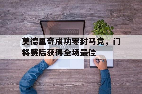 莫德里奇成功零封马竞，门将赛后获得全场最佳