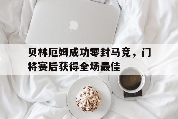 贝林厄姆成功零封马竞，门将赛后获得全场最佳